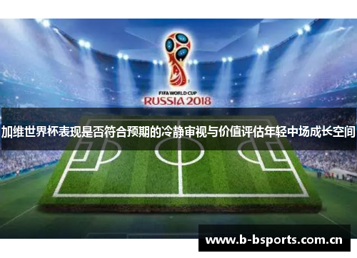 加维世界杯表现是否符合预期的冷静审视与价值评估年轻中场成长空间